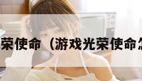 游戏光荣使命(游戏光荣使命怎么玩) 游戏光荣使命(游戏光荣使命怎么玩)