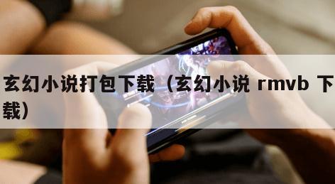 玄幻小说打包下载（玄幻小说 rmvb 下载）