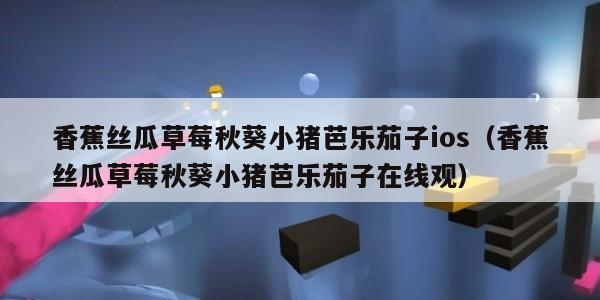 香蕉丝瓜草莓秋葵小猪芭乐茄子ios（香蕉丝瓜草莓秋葵小猪芭乐茄子在线观）