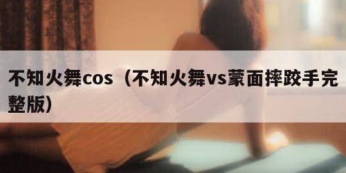 不知火舞cos（不知火舞vs蒙面摔跤手完整版）