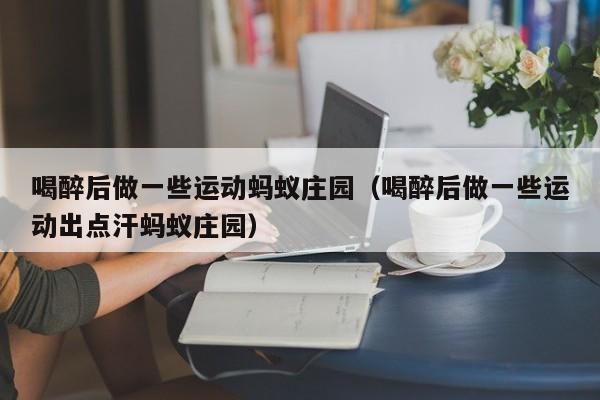 喝醉后做一些运动蚂蚁庄园（喝醉后做一些运动出点汗蚂蚁庄园）