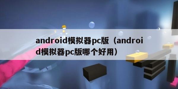 android模拟器pc版（android模拟器pc版哪个好用）