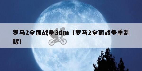 罗马2全面战争3dm（罗马2全面战争重制版）