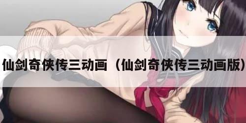 仙剑奇侠传三动画（仙剑奇侠传三动画版）