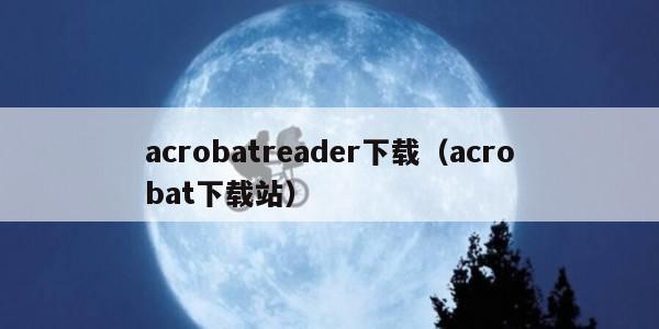 acrobatreader下载（acrobat下载站）