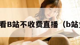 十大看B站不收费直播（b站免费）