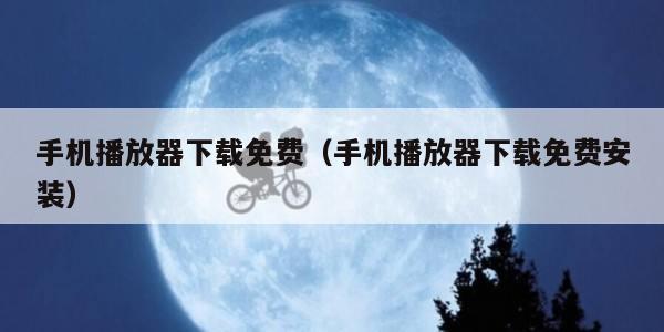 手机播放器下载免费（手机播放器下载免费安装）