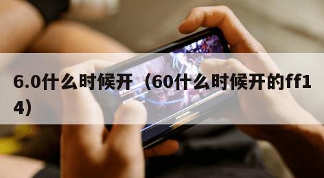 6.0什么时候开（60什么时候开的ff14）