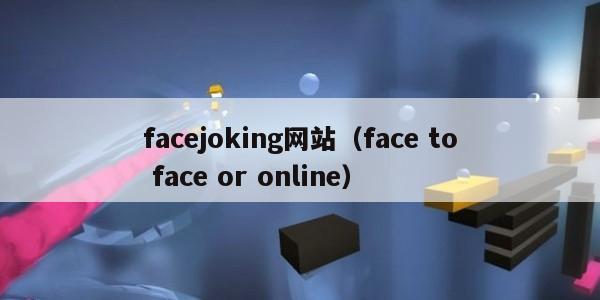 facejoking网站（face to face or online）