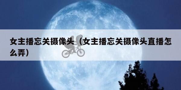 女主播忘关摄像头（女主播忘关摄像头直播怎么弄）