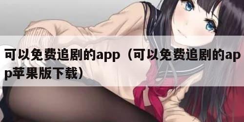 可以免费追剧的app（可以免费追剧的app苹果版下载）