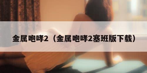 金属咆哮2（金属咆哮2塞班版下载）