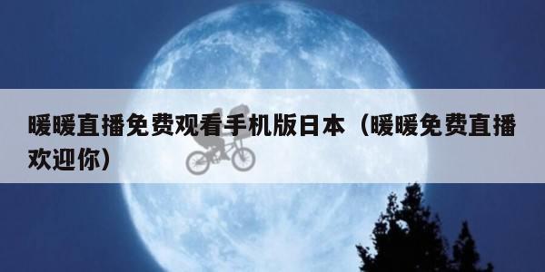 暖暖直播免费观看手机版日本(暖暖免费直播欢迎你) 暖暖直播免费观看手机版日本(暖暖免费直播欢迎你)