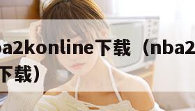 nba2konline下载(nba2kol1下载) nba2konline下载(nba2kol1下载)