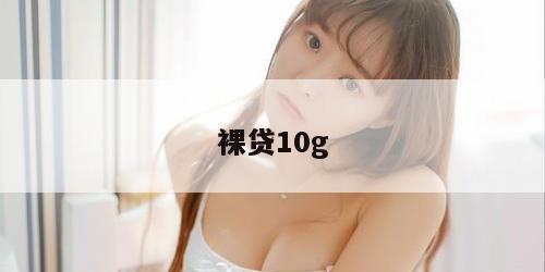 裸贷10g 裸贷10g