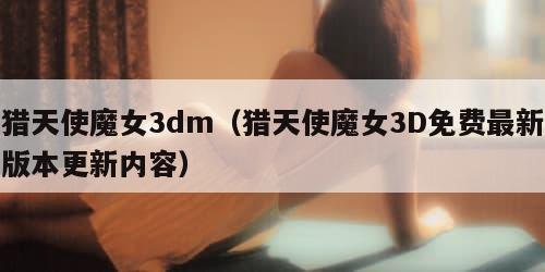 猎天使魔女3dm（猎天使魔女3D免费最新版本更新内容）