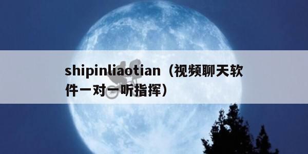 shipinliaotian（视频聊天软件一对一听指挥）