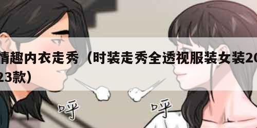 情趣内衣走秀（时装走秀全透视服装女装2023款）