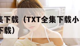 txt全集下载（TXT全集下载小说网TXT全集下载）