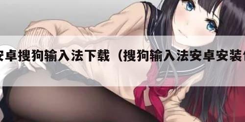 安卓搜狗输入法下载（搜狗输入法安卓安装包）