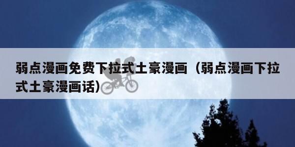 弱点漫画免费下拉式土豪漫画（弱点漫画下拉式土豪漫画话）