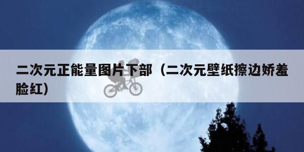 二次元正能量图片下部（二次元壁纸擦边娇羞脸红）