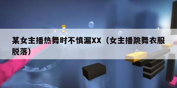 某女主播热舞时不慎漏XX(女主播跳舞衣服脱落) 某女主播热舞时不慎漏XX(女主播跳舞衣服脱落)