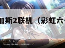 彩虹六号维加斯2联机(彩虹六号维加斯1和2哪个好玩) 彩虹六号维加斯2联机(彩虹六号维加斯1和2哪个好玩)