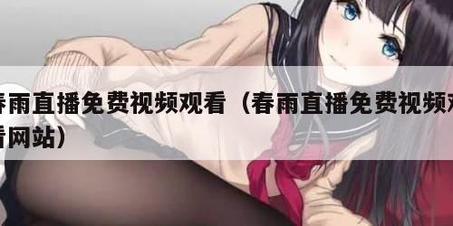 春雨直播免费视频观看（春雨直播免费视频观看网站）