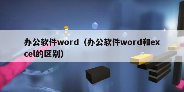 办公软件word（办公软件word和excel的区别）