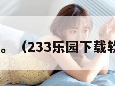 233乐园。（233乐园下载软件入口）