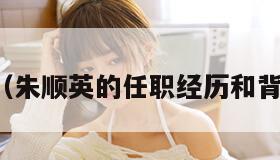 朱顺英（朱顺英的任职经历和背景资料）