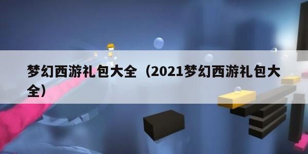 梦幻西游礼包大全（2021梦幻西游礼包大全）