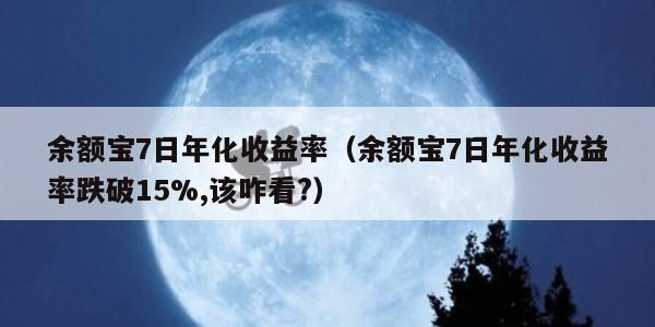 余额宝7日年化收益率（余额宝7日年化收益率跌破15%,该咋看?）