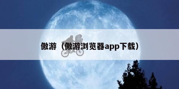 傲游（傲游浏览器app下载）