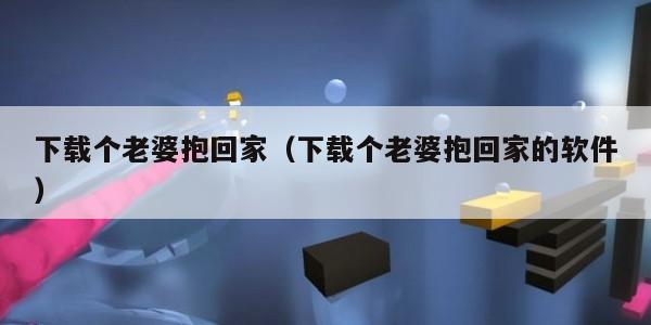 下载个老婆抱回家（下载个老婆抱回家的软件）