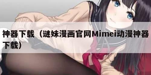 神器下载（谜妹漫画官网Mimei动漫神器下载）