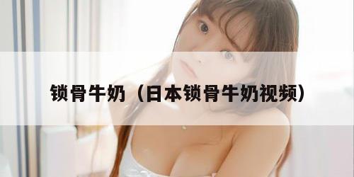 锁骨牛奶（日本锁骨牛奶视频）