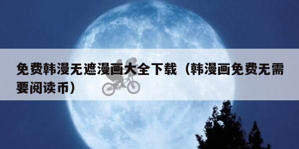 免费韩漫无遮漫画大全下载（韩漫画免费无需要阅读币）