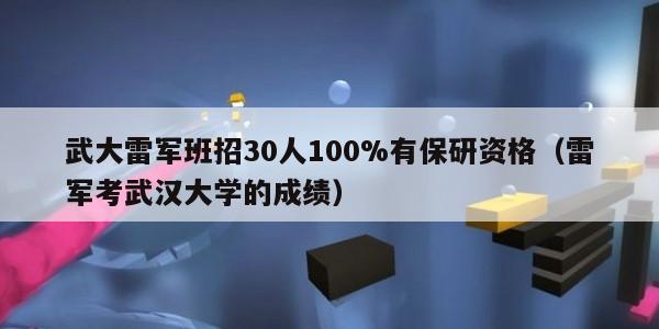 武大雷军班招30人100%有保研资格（雷军考武汉大学的成绩）