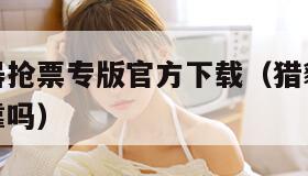 猎豹浏览器抢票专版官方下载（猎豹浏览器抢火车票可靠吗）