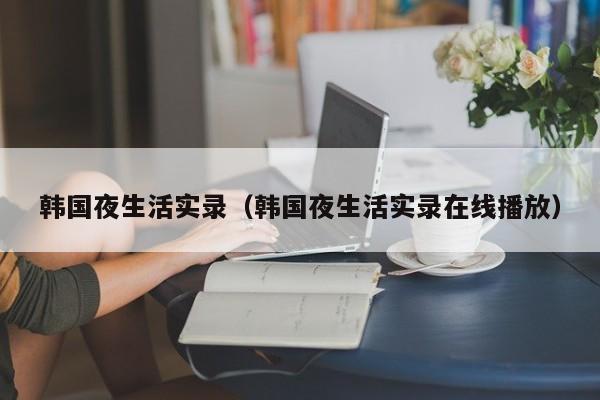 韩国夜生活实录（韩国夜生活实录在线播放）