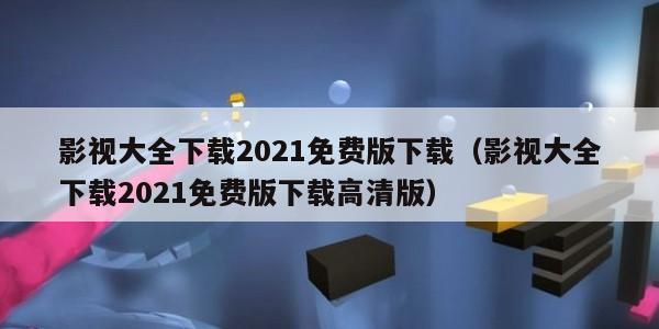影视大全下载2021免费版下载（影视大全下载2021免费版下载高清版）