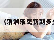 消消乐(消消乐更新到多少关了) 消消乐(消消乐更新到多少关了)