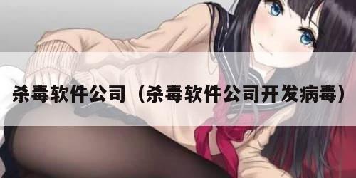 杀毒软件公司（杀毒软件公司开发病毒）