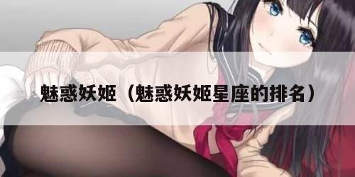 魅惑妖姬(魅惑妖姬星座的排名) 魅惑妖姬(魅惑妖姬星座的排名)