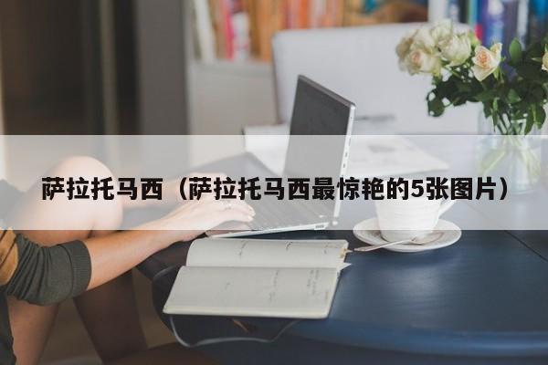 萨拉托马西(萨拉托马西最惊艳的5张图片) 萨拉托马西(萨拉托马西最惊艳的5张图片)