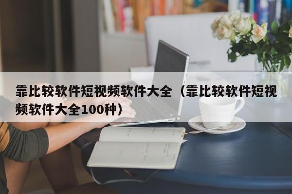 靠比较软件短视频软件大全(靠比较软件短视频软件大全100种) 靠比较软件短视频软件大全(靠比较软件短视频软件大全100种)
