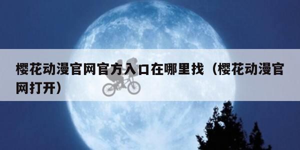 樱花动漫官网官方入口在哪里找（樱花动漫官网打开）