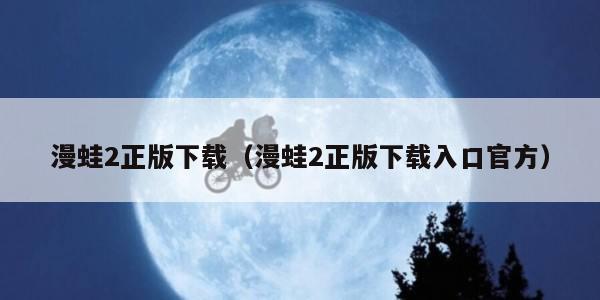 漫蛙2正版下载（漫蛙2正版下载入口官方）
